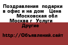 Поздравления, подарки в офис и на дом › Цена ­ 650 - Московская обл., Москва г. Услуги » Другие   